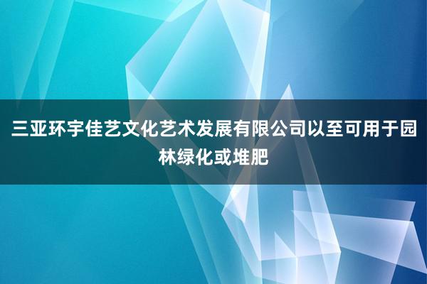 三亚环宇佳艺文化艺术发展有限公司以至可用于园林绿化或堆肥